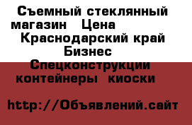 Съемный стеклянный магазин › Цена ­ 350 000 - Краснодарский край Бизнес » Спецконструкции, контейнеры, киоски   